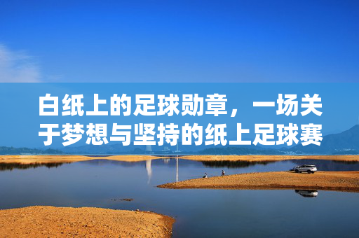 白纸上的足球勋章，一场关于梦想与坚持的纸上足球赛，白纸上的足球勋章，一场关于梦想与坚持的纸上足球赛
