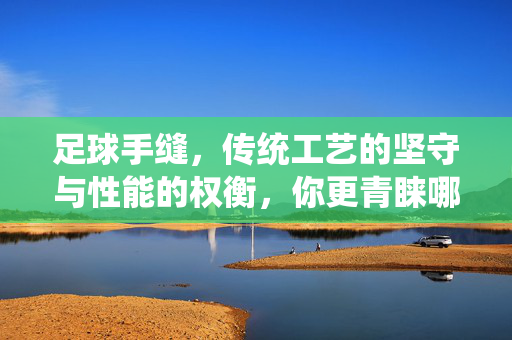足球手缝，传统工艺的坚守与性能的权衡，你更青睐哪种缝制方式？