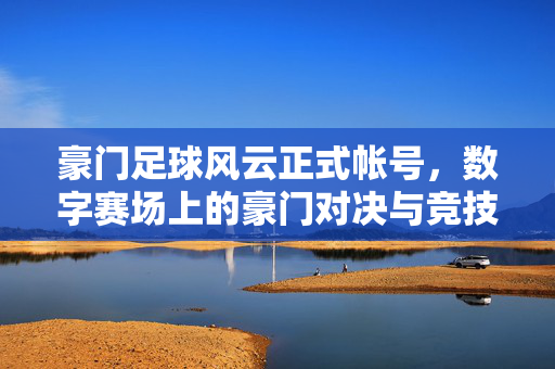 豪门足球风云正式帐号，数字赛场上的豪门对决与竞技传奇