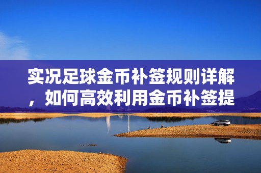 实况足球金币补签规则详解，如何高效利用金币补签提升球队实力？
