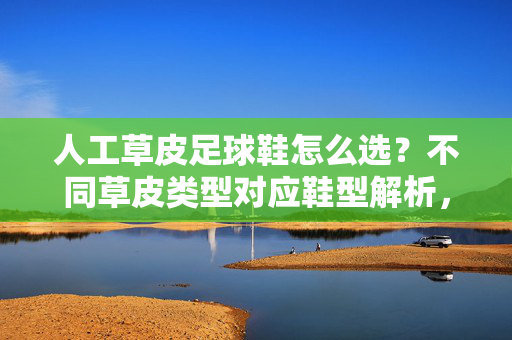 人工草皮足球鞋怎么选？不同草皮类型对应鞋型解析，助你踢出最佳表现，人工草皮足球鞋怎么选？不同草皮类型对应鞋型解析，助你踢出最佳表现