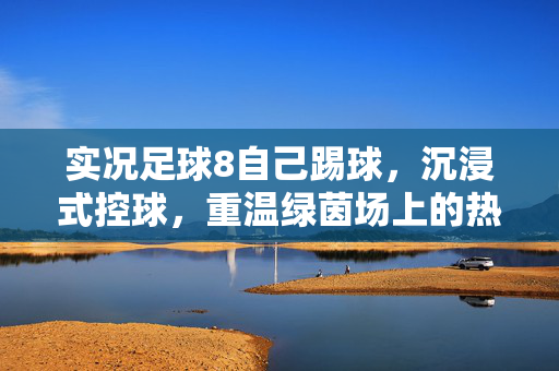 实况足球8自己踢球，沉浸式控球，重温绿茵场上的热血与激情