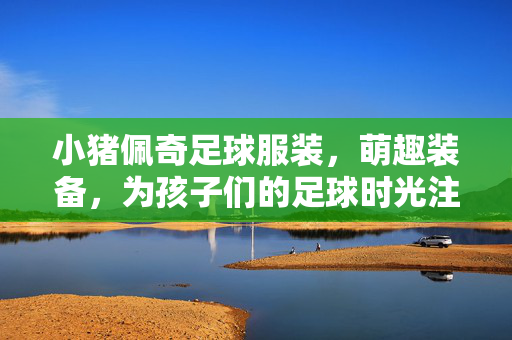 小猪佩奇足球服装，萌趣装备，为孩子们的足球时光注入欢乐与活力，小猪佩奇足球服装，萌趣装备，为孩子们的足球时光注入欢乐与活力