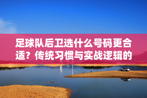 足球队后卫选什么号码更合适？传统习惯与实战逻辑的深度解析
