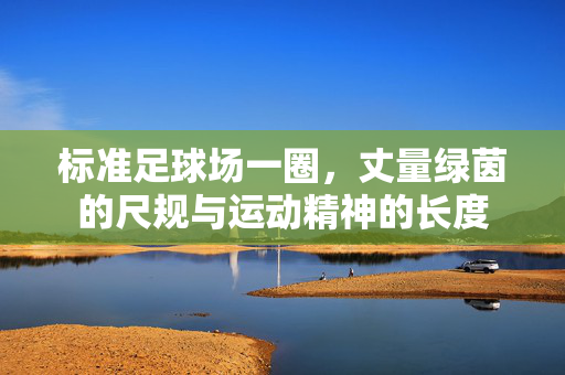标准足球场一圈，丈量绿茵的尺规与运动精神的长度