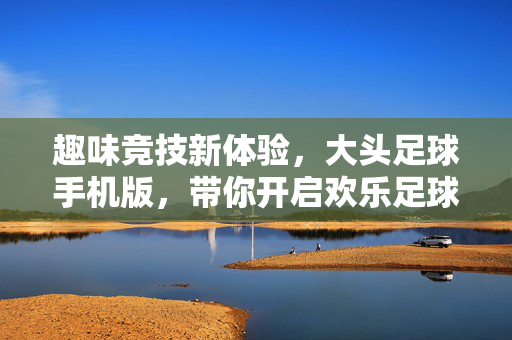 趣味竞技新体验，大头足球手机版，带你开启欢乐足球狂欢