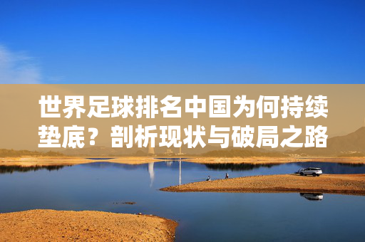 世界足球排名中国为何持续垫底？剖析现状与破局之路