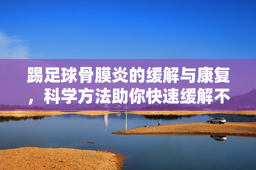 踢足球骨膜炎的缓解与康复，科学方法助你快速缓解不适，踢足球骨膜炎的缓解与康复，科学方法助你快速缓解不适