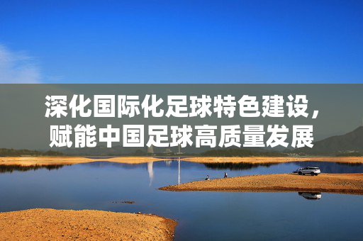深化国际化足球特色建设，赋能中国足球高质量发展