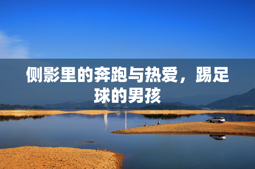 侧影里的奔跑与热爱，踢足球的男孩