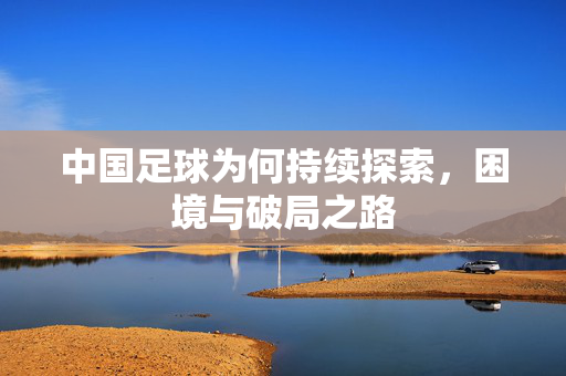 中国足球为何持续探索，困境与破局之路