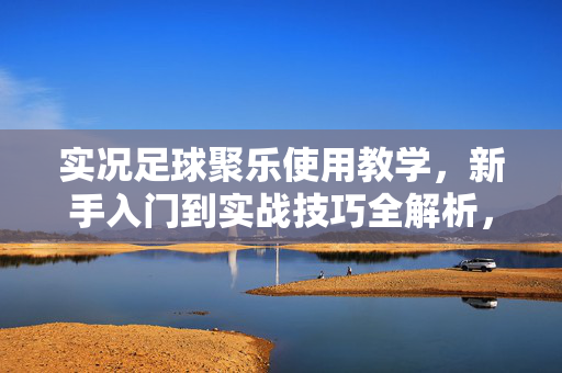 实况足球聚乐使用教学，新手入门到实战技巧全解析，实况足球聚乐使用教学，新手入门到实战技巧全解析