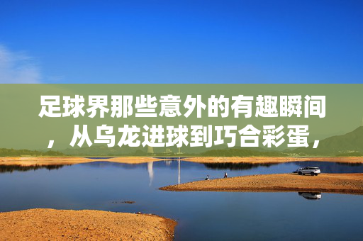 足球界那些意外的有趣瞬间，从乌龙进球到巧合彩蛋，每一幕都让人忍俊不禁