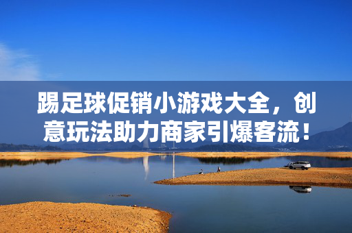 踢足球促销小游戏大全，创意玩法助力商家引爆客流！