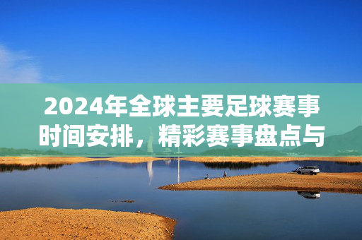 2024年全球主要足球赛事时间安排，精彩赛事盘点与观赛指南