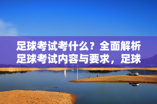足球考试考什么？全面解析足球考试内容与要求，足球考试考什么？全面解析足球考试内容与要求