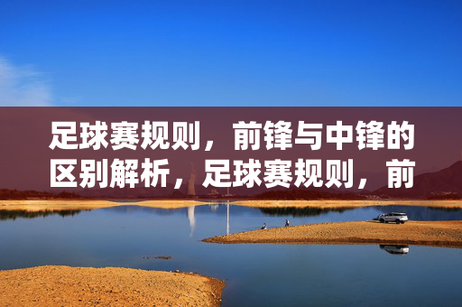 足球赛规则，前锋与中锋的区别解析，足球赛规则，前锋与中锋的区别解析