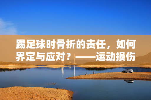 踢足球时骨折的责任，如何界定与应对？——运动损伤中的法律与伦理考量