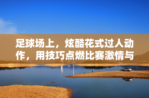 足球场上，炫酷花式过人动作，用技巧点燃比赛激情与艺术之美，足球场上炫酷花式过人，用技巧点燃比赛激情与艺术之美