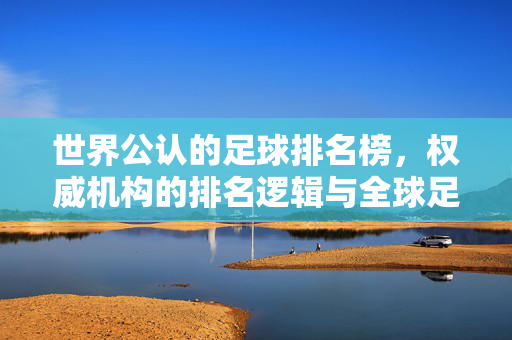 世界公认的足球排名榜，权威机构的排名逻辑与全球足球格局的影响