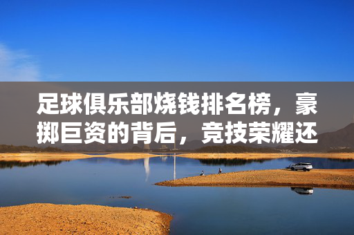 足球俱乐部烧钱排名榜，豪掷巨资的背后，竞技荣耀还是商业赌局？