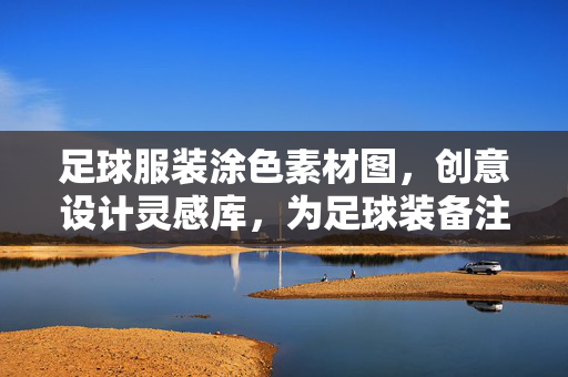 足球服装涂色素材图，创意设计灵感库，为足球装备注入个性与活力，足球服装涂色素材与创意设计灵感库，为足球装备注入个性与活力