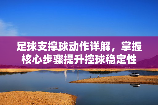 足球支撑球动作详解，掌握核心步骤提升控球稳定性