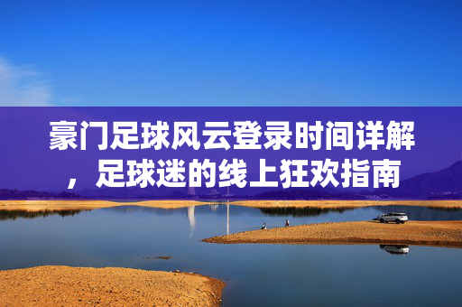 豪门足球风云登录时间详解，足球迷的线上狂欢指南