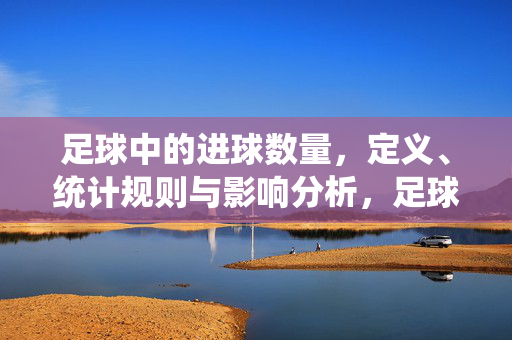 足球中的进球数量，定义、统计规则与影响分析，足球中进球数量的定义、统计规则与影响分析