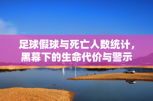 足球假球与死亡人数统计，黑幕下的生命代价与警示