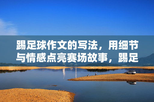 踢足球作文的写法，用细节与情感点亮赛场故事，踢足球作文的写法，用细节与情感点亮赛场故事