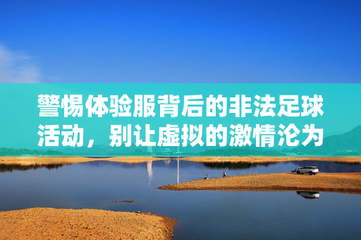 警惕体验服背后的非法足球活动，别让虚拟的激情沦为现实的陷阱，警惕体验服背后的非法足球活动，别让虚拟的激情沦为现实的陷阱
