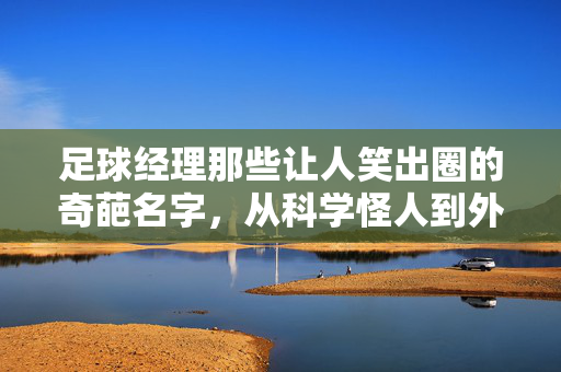 足球经理那些让人笑出圈的奇葩名字，从科学怪人到外星人的搞笑命名全解析，足球经理那些笑出圈的奇葩名字，从科学怪人到外星人的搞笑命名全解析