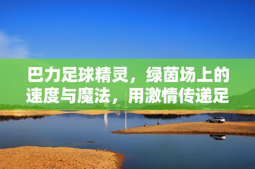 巴力足球精灵，绿茵场上的速度与魔法，用激情传递足球的热爱