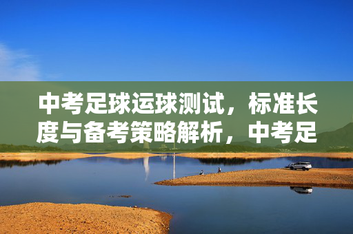 中考足球运球测试，标准长度与备考策略解析，中考足球运球测试标准长度与备考策略解析
