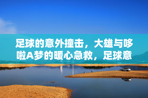 足球的意外撞击，大雄与哆啦A梦的暖心急救，足球意外撞击，大雄与哆啦A梦的暖心急救