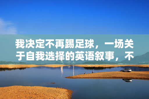 我决定不再踢足球，一场关于自我选择的英语叙事，不再踢足球，一场关于自我选择的英语叙事