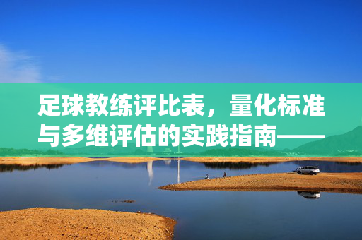 足球教练评比表，量化标准与多维评估的实践指南——从技术指导到团队发展的系统性考量，足球教练评比表，量化标准与多维评估的实践指南——从技术指导到团队发展的系统性考量