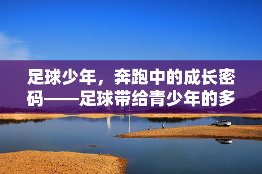 足球少年，奔跑中的成长密码——足球带给青少年的多重益处