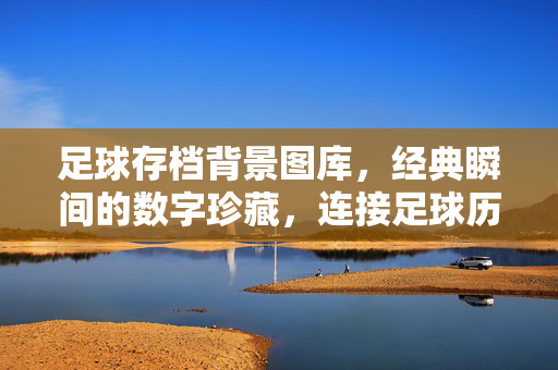 足球存档背景图库，经典瞬间的数字珍藏，连接足球历史的情感纽带