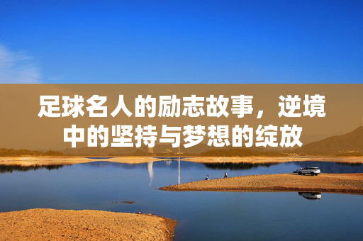 足球名人的励志故事，逆境中的坚持与梦想的绽放