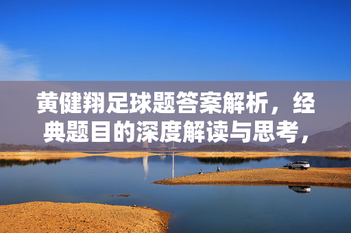 黄健翔足球题答案解析，经典题目的深度解读与思考，黄健翔足球题答案解析，经典题目深度解读与思考