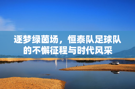 逐梦绿茵场，恒泰队足球队的不懈征程与时代风采