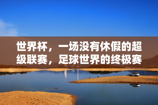 世界杯，一场没有休假的超级联赛，足球世界的终极赛场与联赛精神的重塑，世界杯，一场没有休假的超级联赛，足球世界的终极赛场与联赛精神的重塑