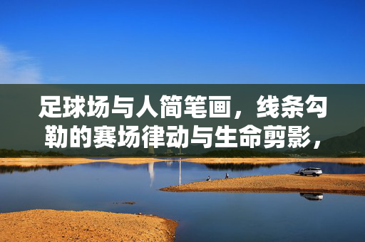 足球场与人简笔画，线条勾勒的赛场律动与生命剪影，足球场与人简笔画，线条勾勒的赛场律动与生命剪影
