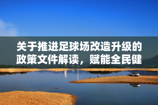 关于推进足球场改造升级的政策文件解读，赋能全民健身与体育产业发展