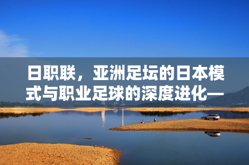 日职联，亚洲足坛的日本模式与职业足球的深度进化——日本足球甲级联赛的深度观察