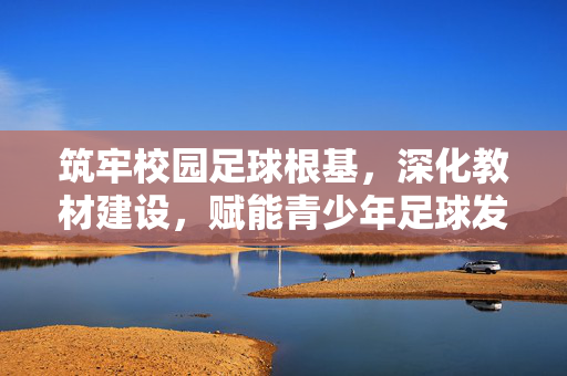 筑牢校园足球根基，深化教材建设，赋能青少年足球发展