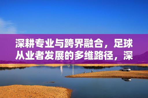 深耕专业与跨界融合，足球从业者发展的多维路径，深耕专业与跨界融合，足球从业者发展的多维路径