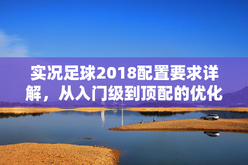 实况足球2018配置要求详解，从入门级到顶配的优化配置指南